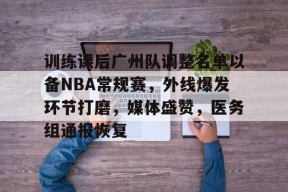 开云平台-包含训练课后广州队调整名单以备NBA常规赛，外线爆发环节打磨，媒体盛赞，医务组通报恢复的词条