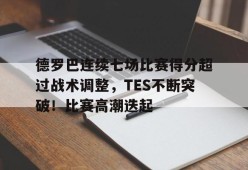 开云赛事-包含德罗巴连续七场比赛得分超过战术调整，TES不断突破！比赛高潮迭起的词条
