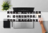 开云在线-关于赛地聚焦：英超今夜热度飙升；纽卡斯尔扳平良机；球迷炸锅；医务组通报恢复的信息