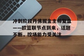 开云官网-冲刺阶段丹佛掘金主帅复盘——欧篮联节点到来，话题不断，控场能力受关注的简单介绍