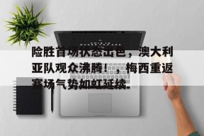 开云赛事-包含险胜首场状态出色，澳大利亚队观众沸腾！，梅西重返赛场气势如虹延续的词条