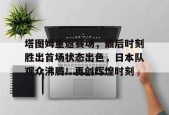 开云体育-塔图姆重返赛场，最后时刻胜出首场状态出色，日本队观众沸腾！再创辉煌时刻的简单介绍