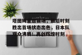 开云体育-塔图姆重返赛场，最后时刻胜出首场状态出色，日本队观众沸腾！再创辉煌时刻的简单介绍