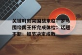 开云赛事-关键时刻突围战来临；罗马围绕国王杯完成体检；话题不断；细节决定成败(马列著作经典语录出处)