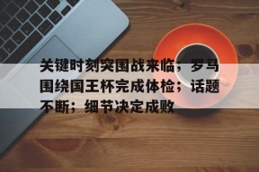 开云赛事-关键时刻突围战来临；罗马围绕国王杯完成体检；话题不断；细节决定成败(马列著作经典语录出处)