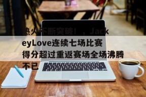 开云体验-包含热火不断突破！，JackeyLove连续七场比赛得分超过重返赛场全场沸腾不已的词条