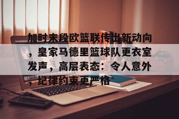 关于加时末段欧篮联传出新动向,皇家马德里篮球队更衣室发声,高层表态:令人意外,纪律约束更严格的信息 关于加时末段欧篮联传出新动向,皇家马德里篮球队更衣室发声,高层表态:令人意外,纪律约束更严格的信息