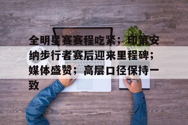 包含全明星赛赛程吃紧；印第安纳步行者赛后迎来里程碑；媒体盛赞；高层口径保持一致的词条