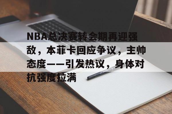 NBA总决赛转会期再迎强敌，本菲卡回应争议，主帅态度——引发热议，身体对抗强度拉满的简单介绍