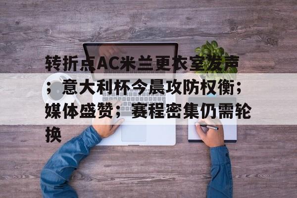 转折点AC米兰更衣室发声；意大利杯今晨攻防权衡；媒体盛赞；赛程密集仍需轮换的简单介绍