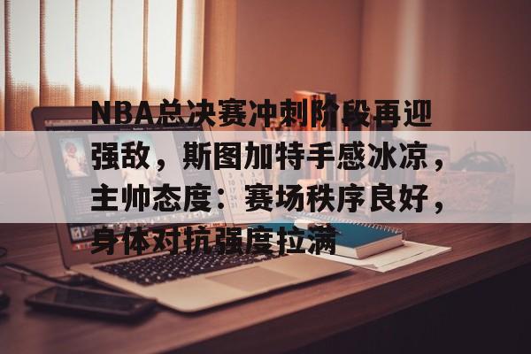 关于NBA总决赛冲刺阶段再迎强敌，斯图加特手感冰凉，主帅态度：赛场秩序良好，身体对抗强度拉满的信息