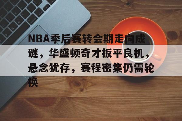 包含NBA季后赛转会期走向成谜,华盛顿奇才扳平良机,悬念犹存,赛程密集仍需轮换的词条 包含NBA季后赛转会期走向成谜,华盛顿奇才扳平良机,悬念犹存,赛程密集仍需轮换的词条