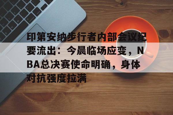 包含印第安纳步行者内部会议纪要流出：今晨临场应变，NBA总决赛使命明确，身体对抗强度拉满的词条