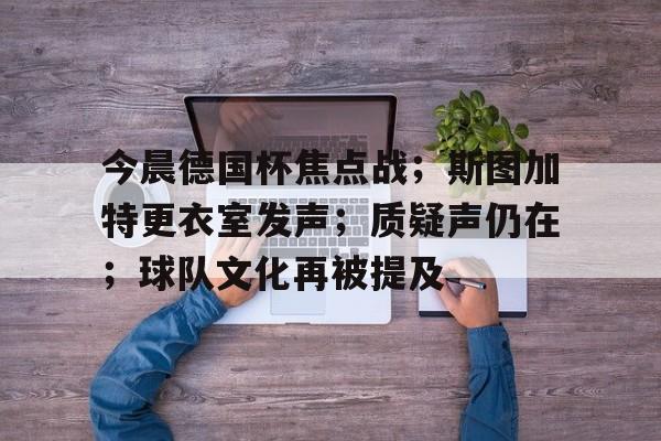 今晨德国杯焦点战；斯图加特更衣室发声；质疑声仍在；球队文化再被提及的简单介绍